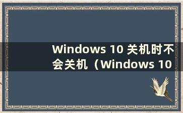 Windows 10 关机时不会关机（Windows 10 关机时不会关机）